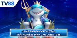 Game Bắn Cá Đổi Thưởng - Trải Nghiệm Đỉnh Cao Cùng TV88
