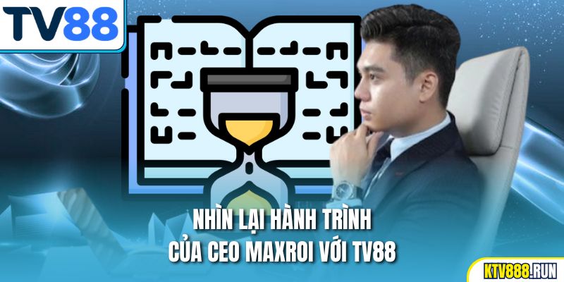 Nhìn lại hành trình của Ceo Maxroi với TV88